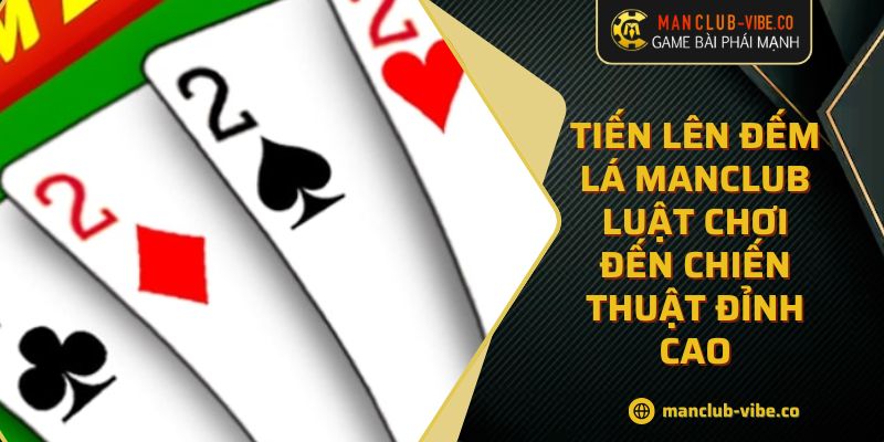 Tiến Lên Đếm Lá MANCLUB Luật Chơi Đến Chiến Thuật Đỉnh Cao 1 Tiến Lên Đếm Lá MANCLUB Luật Chơi Đến Chiến Thuật Đỉnh Cao